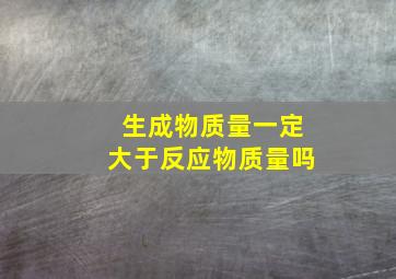 生成物质量一定大于反应物质量吗