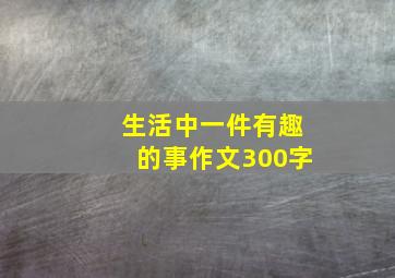 生活中一件有趣的事作文300字