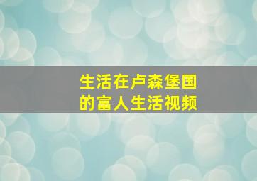 生活在卢森堡国的富人生活视频