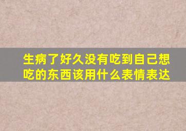 生病了好久没有吃到自己想吃的东西该用什么表情表达