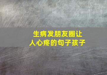 生病发朋友圈让人心疼的句子孩子