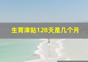 生育津贴128天是几个月