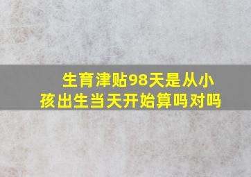 生育津贴98天是从小孩出生当天开始算吗对吗