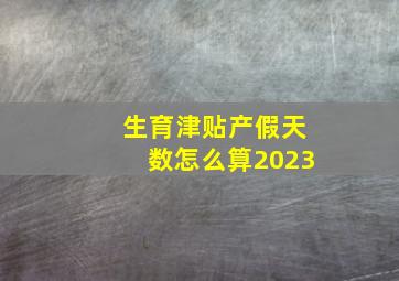 生育津贴产假天数怎么算2023