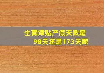 生育津贴产假天数是98天还是173天呢