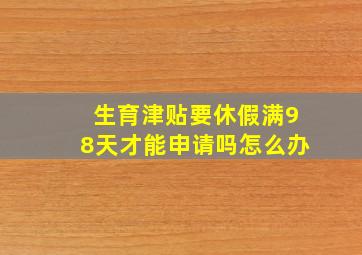 生育津贴要休假满98天才能申请吗怎么办