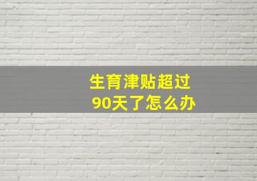 生育津贴超过90天了怎么办