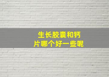 生长胶囊和钙片哪个好一些呢