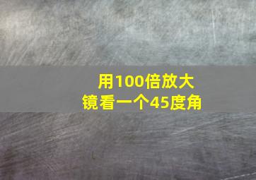 用100倍放大镜看一个45度角