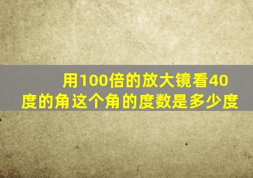 用100倍的放大镜看40度的角这个角的度数是多少度