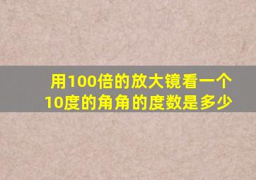 用100倍的放大镜看一个10度的角角的度数是多少