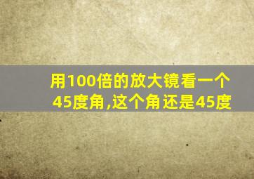 用100倍的放大镜看一个45度角,这个角还是45度