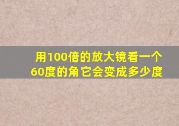 用100倍的放大镜看一个60度的角它会变成多少度