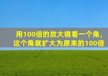 用100倍的放大镜看一个角,这个角就扩大为原来的100倍