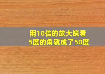 用10倍的放大镜看5度的角就成了50度