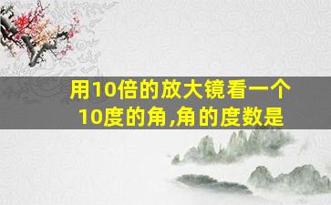 用10倍的放大镜看一个10度的角,角的度数是