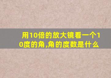 用10倍的放大镜看一个10度的角,角的度数是什么