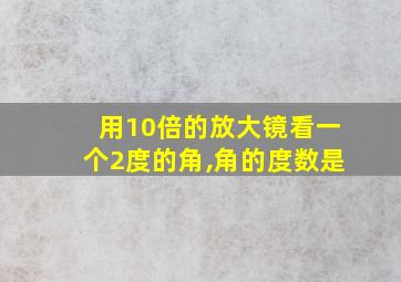 用10倍的放大镜看一个2度的角,角的度数是