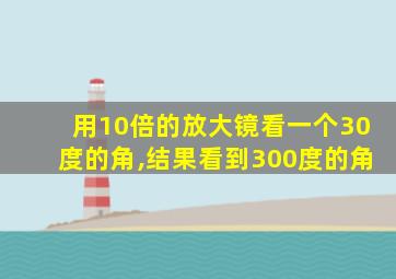 用10倍的放大镜看一个30度的角,结果看到300度的角