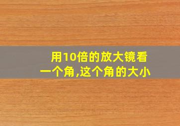 用10倍的放大镜看一个角,这个角的大小