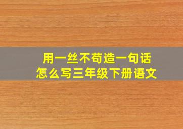 用一丝不苟造一句话怎么写三年级下册语文