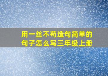 用一丝不苟造句简单的句子怎么写三年级上册