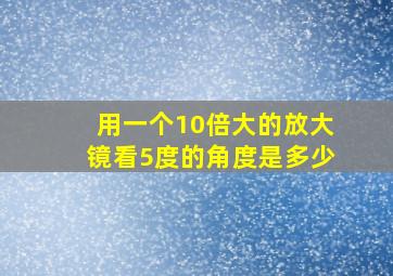 用一个10倍大的放大镜看5度的角度是多少