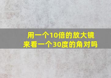 用一个10倍的放大镜来看一个30度的角对吗