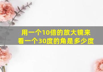 用一个10倍的放大镜来看一个30度的角是多少度