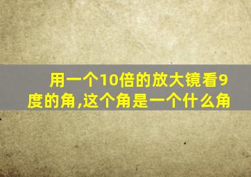 用一个10倍的放大镜看9度的角,这个角是一个什么角