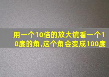 用一个10倍的放大镜看一个10度的角,这个角会变成100度