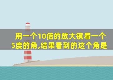 用一个10倍的放大镜看一个5度的角,结果看到的这个角是