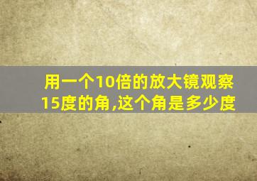 用一个10倍的放大镜观察15度的角,这个角是多少度