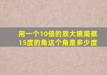 用一个10倍的放大镜观察15度的角这个角是多少度