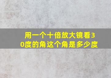 用一个十倍放大镜看30度的角这个角是多少度