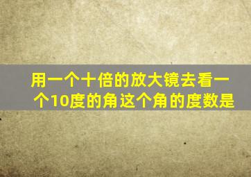 用一个十倍的放大镜去看一个10度的角这个角的度数是