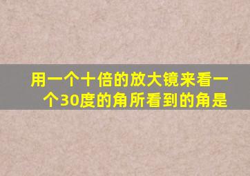 用一个十倍的放大镜来看一个30度的角所看到的角是