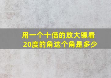 用一个十倍的放大镜看20度的角这个角是多少