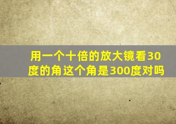 用一个十倍的放大镜看30度的角这个角是300度对吗