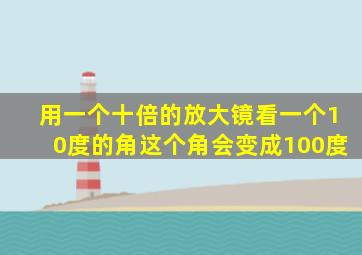 用一个十倍的放大镜看一个10度的角这个角会变成100度