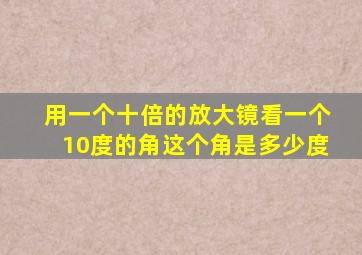 用一个十倍的放大镜看一个10度的角这个角是多少度