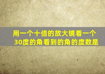 用一个十倍的放大镜看一个30度的角看到的角的度数是