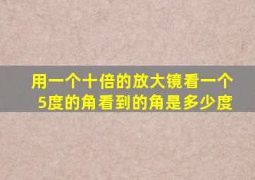 用一个十倍的放大镜看一个5度的角看到的角是多少度