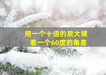 用一个十倍的放大镜看一个60度的角是