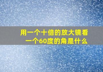 用一个十倍的放大镜看一个60度的角是什么