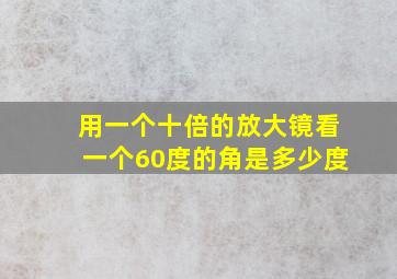 用一个十倍的放大镜看一个60度的角是多少度