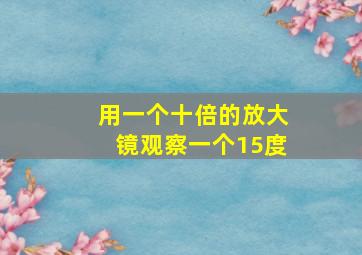 用一个十倍的放大镜观察一个15度