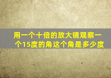 用一个十倍的放大镜观察一个15度的角这个角是多少度