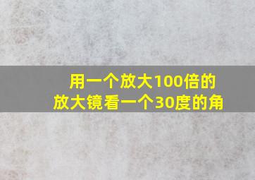 用一个放大100倍的放大镜看一个30度的角