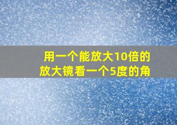 用一个能放大10倍的放大镜看一个5度的角